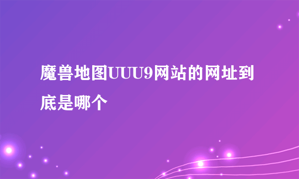 魔兽地图UUU9网站的网址到底是哪个