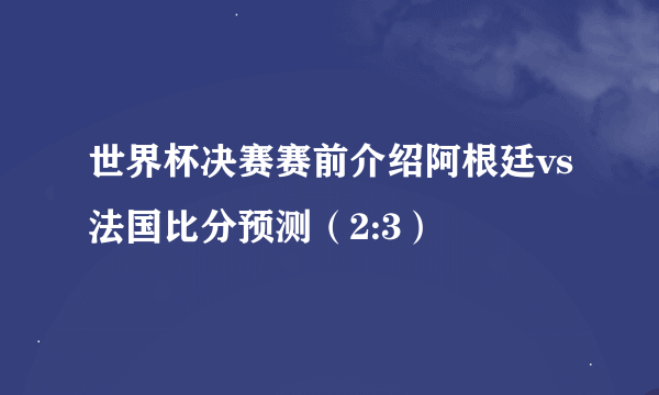 世界杯决赛赛前介绍阿根廷vs法国比分预测（2:3）