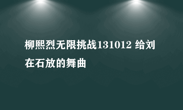 柳熙烈无限挑战131012 给刘在石放的舞曲