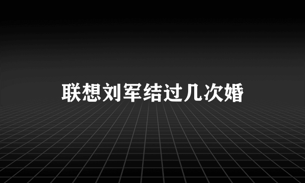 联想刘军结过几次婚