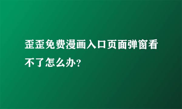 歪歪免费漫画入口页面弹窗看不了怎么办？