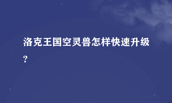 洛克王国空灵兽怎样快速升级?