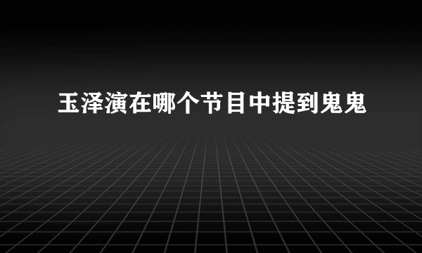 玉泽演在哪个节目中提到鬼鬼