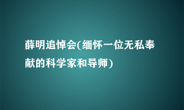 薛明追悼会(缅怀一位无私奉献的科学家和导师)