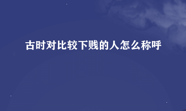 古时对比较下贱的人怎么称呼