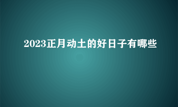 2023正月动土的好日子有哪些