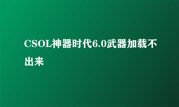 CSOL神器时代6.0武器加载不出来