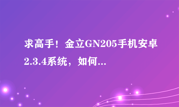 求高手！金立GN205手机安卓2.3.4系统，如何获取Root权限。