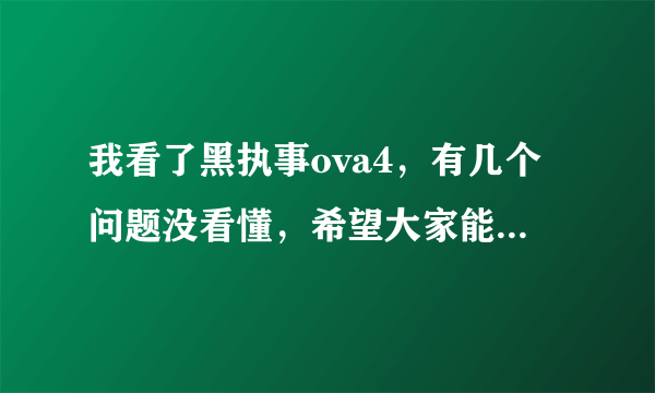 我看了黑执事ova4，有几个问题没看懂，希望大家能帮帮我。