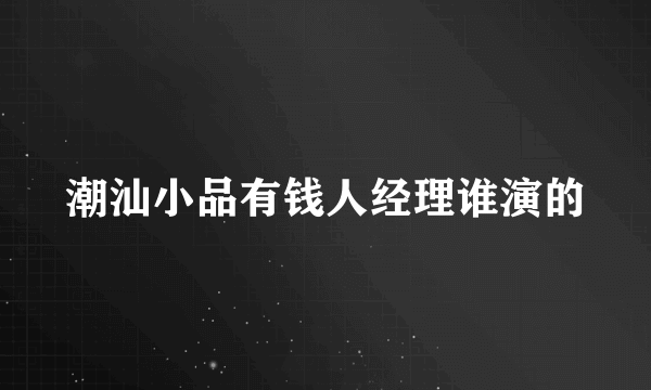 潮汕小品有钱人经理谁演的