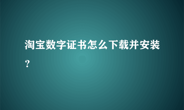 淘宝数字证书怎么下载并安装？