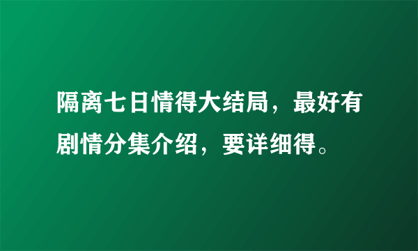隔离七日情得大结局，最好有剧情分集介绍，要详细得。
