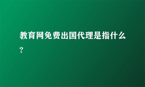 教育网免费出国代理是指什么?