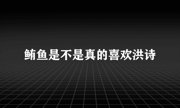 鲔鱼是不是真的喜欢洪诗