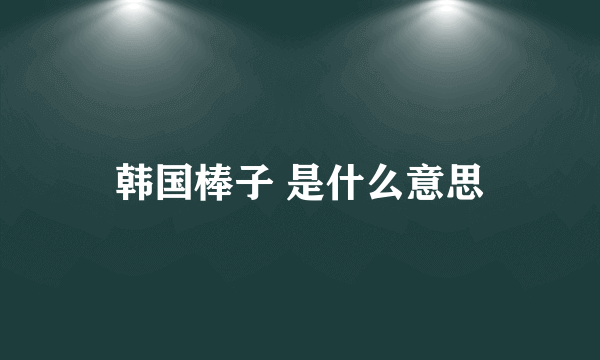 韩国棒子 是什么意思