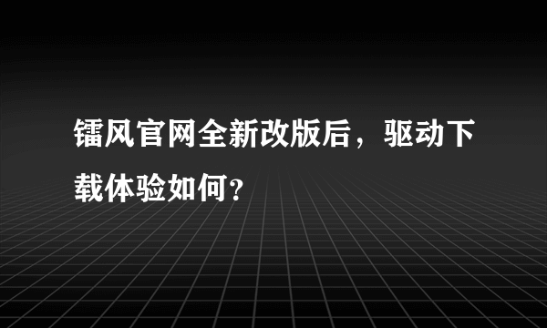 镭风官网全新改版后，驱动下载体验如何？