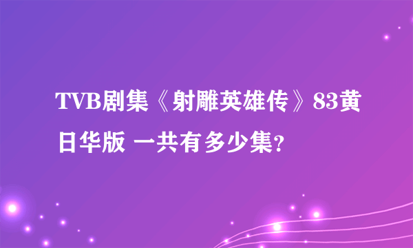 TVB剧集《射雕英雄传》83黄日华版 一共有多少集？