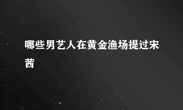 哪些男艺人在黄金渔场提过宋茜