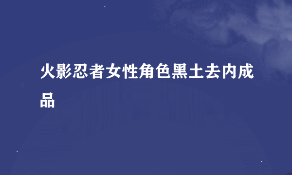 火影忍者女性角色黑土去内成品