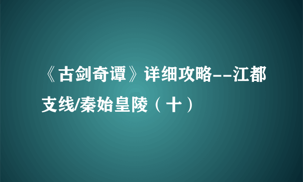 《古剑奇谭》详细攻略--江都支线/秦始皇陵（十）