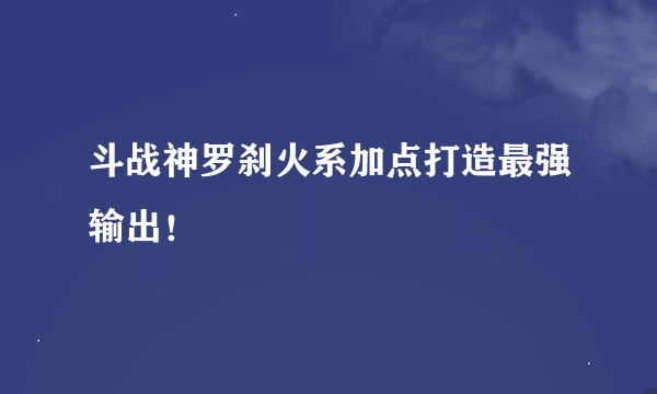 斗战神罗刹火系加点打造最强输出！
