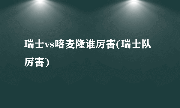 瑞士vs喀麦隆谁厉害(瑞士队厉害)