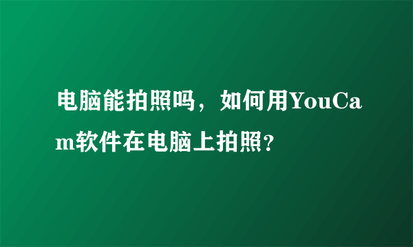 电脑能拍照吗，如何用YouCam软件在电脑上拍照？