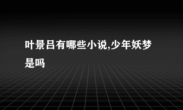 叶景吕有哪些小说,少年妖梦是吗