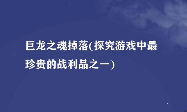 巨龙之魂掉落(探究游戏中最珍贵的战利品之一)