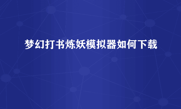 梦幻打书炼妖模拟器如何下载