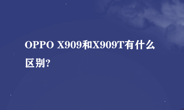 OPPO X909和X909T有什么区别?