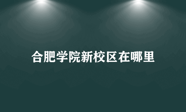 合肥学院新校区在哪里