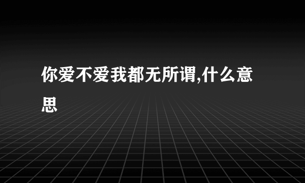 你爱不爱我都无所谓,什么意思