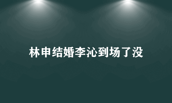 林申结婚李沁到场了没