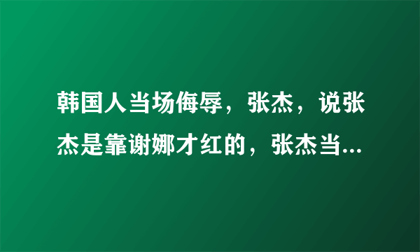 韩国人当场侮辱，张杰，说张杰是靠谢娜才红的，张杰当场气哭是真的吗
