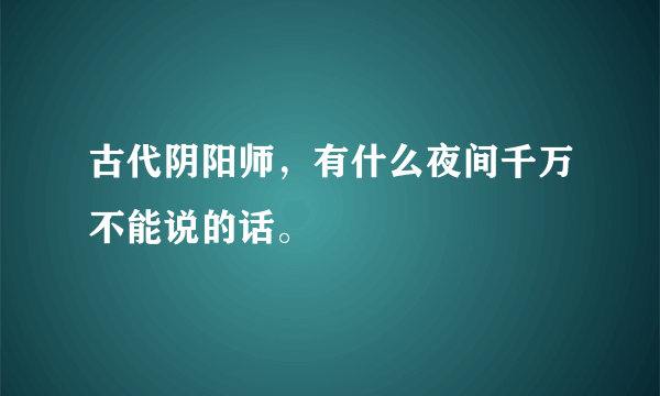 古代阴阳师，有什么夜间千万不能说的话。