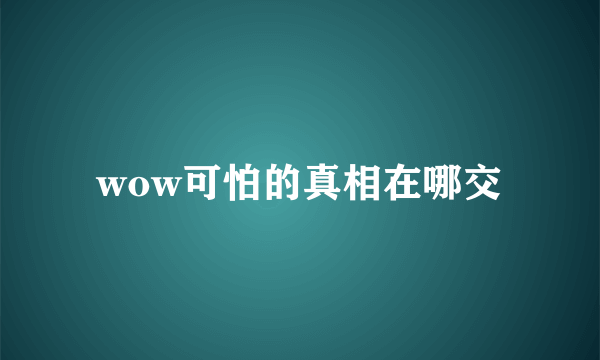 wow可怕的真相在哪交