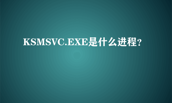 KSMSVC.EXE是什么进程？