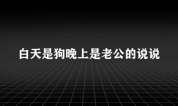 白天是狗晚上是老公的说说