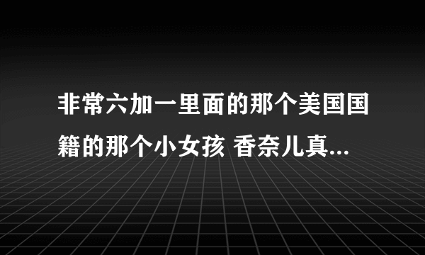 非常六加一里面的那个美国国籍的那个小女孩 香奈儿真实名字叫什么?