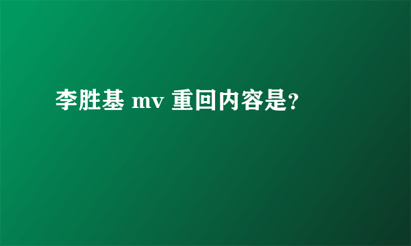 李胜基 mv 重回内容是？