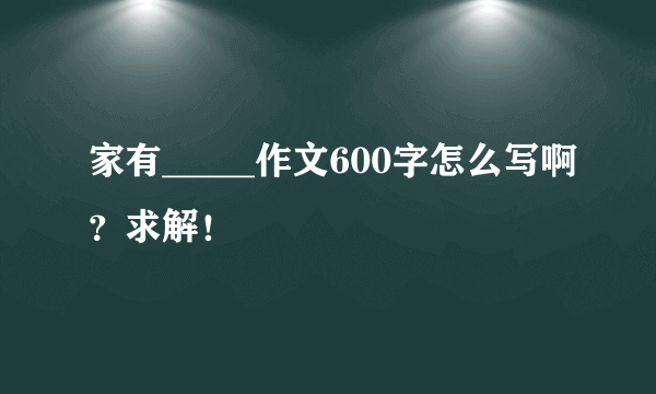 家有_____作文600字怎么写啊？求解！