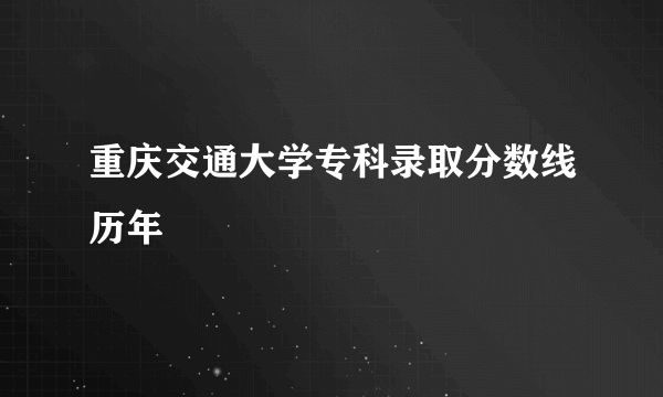 重庆交通大学专科录取分数线历年