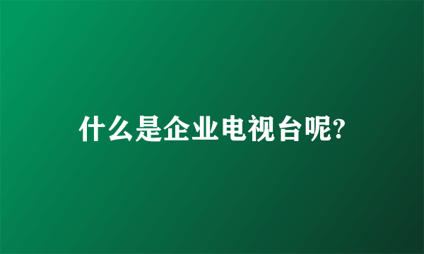 什么是企业电视台呢?