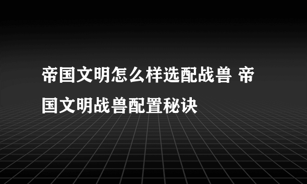 帝国文明怎么样选配战兽 帝国文明战兽配置秘诀