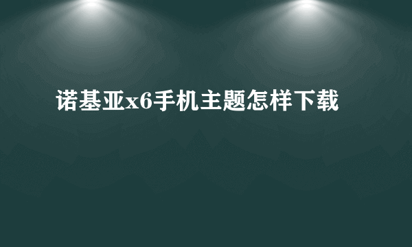 诺基亚x6手机主题怎样下载