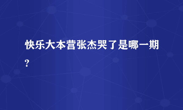 快乐大本营张杰哭了是哪一期?
