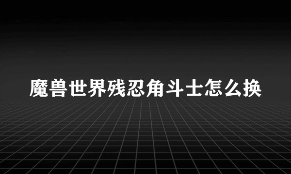 魔兽世界残忍角斗士怎么换