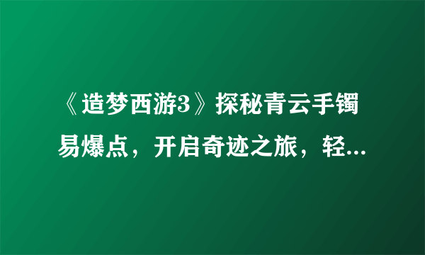《造梦西游3》探秘青云手镯易爆点，开启奇迹之旅，轻松获取珍稀装备！