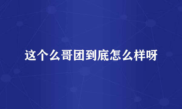这个么哥团到底怎么样呀